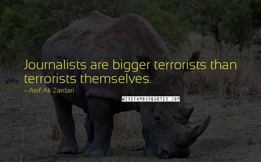 Asif Ali Zardari Quotes: Journalists are bigger terrorists than terrorists themselves.