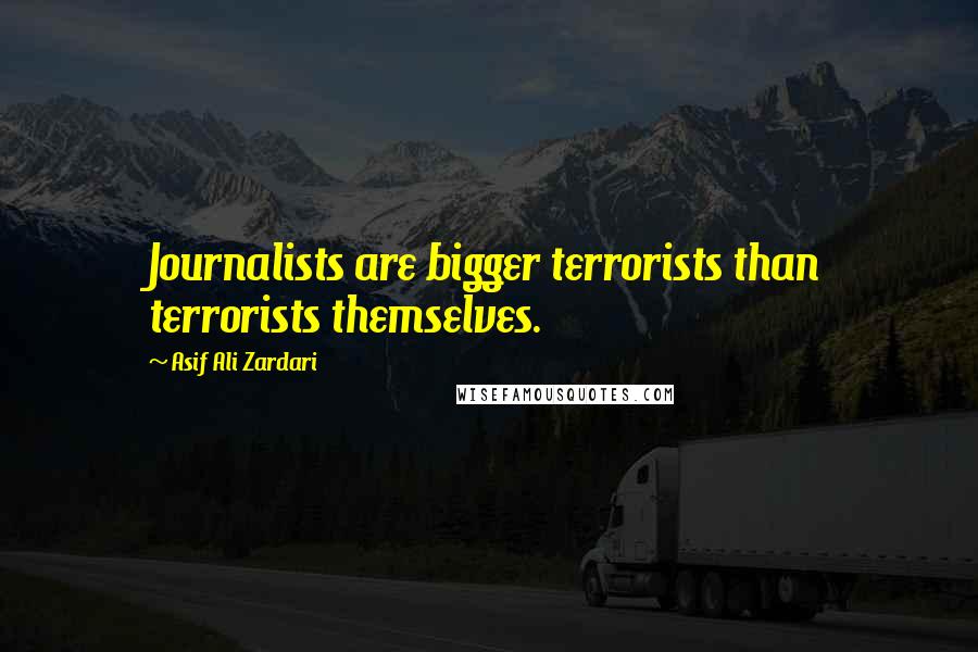 Asif Ali Zardari Quotes: Journalists are bigger terrorists than terrorists themselves.