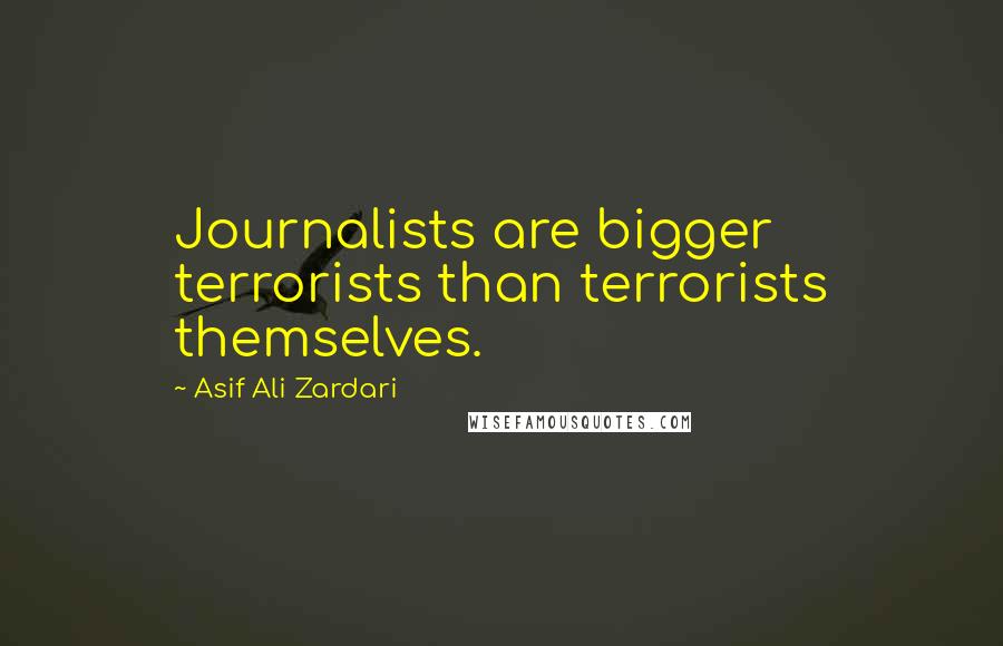 Asif Ali Zardari Quotes: Journalists are bigger terrorists than terrorists themselves.