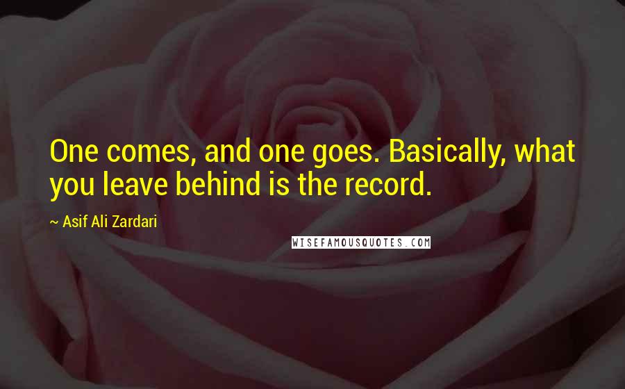 Asif Ali Zardari Quotes: One comes, and one goes. Basically, what you leave behind is the record.