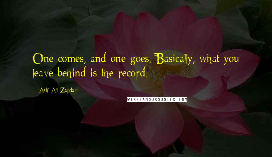 Asif Ali Zardari Quotes: One comes, and one goes. Basically, what you leave behind is the record.