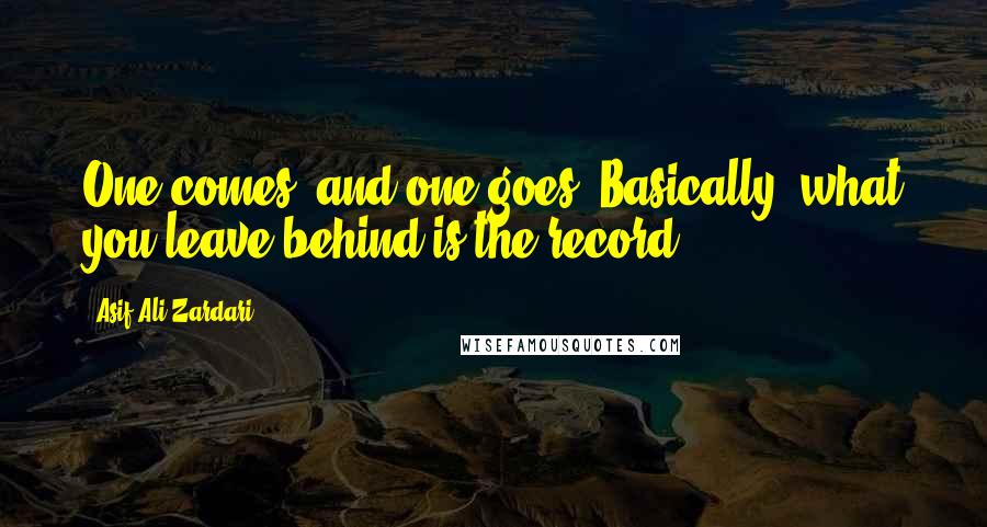 Asif Ali Zardari Quotes: One comes, and one goes. Basically, what you leave behind is the record.