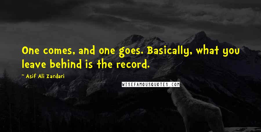 Asif Ali Zardari Quotes: One comes, and one goes. Basically, what you leave behind is the record.