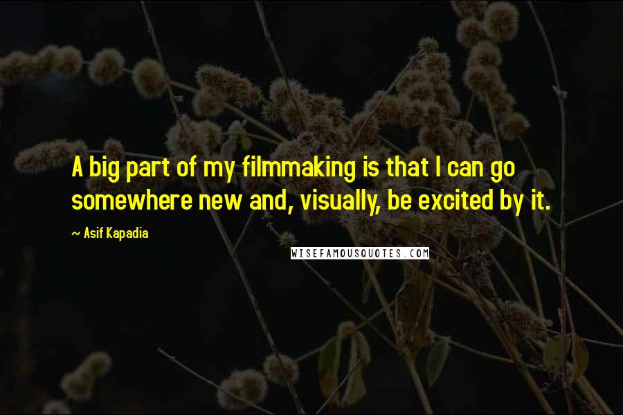 Asif Kapadia Quotes: A big part of my filmmaking is that I can go somewhere new and, visually, be excited by it.