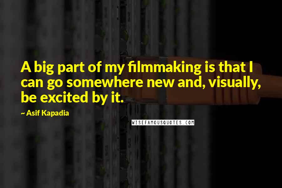 Asif Kapadia Quotes: A big part of my filmmaking is that I can go somewhere new and, visually, be excited by it.