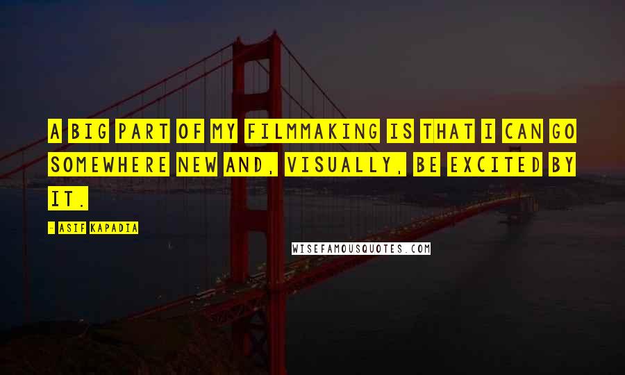 Asif Kapadia Quotes: A big part of my filmmaking is that I can go somewhere new and, visually, be excited by it.