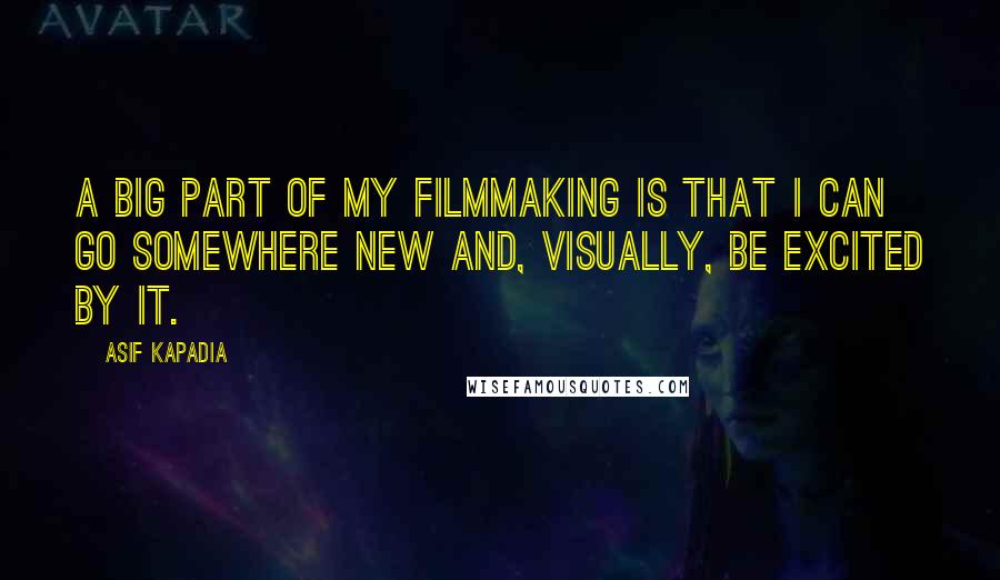 Asif Kapadia Quotes: A big part of my filmmaking is that I can go somewhere new and, visually, be excited by it.