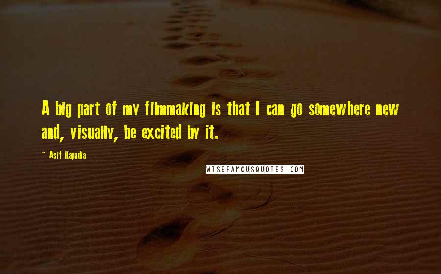 Asif Kapadia Quotes: A big part of my filmmaking is that I can go somewhere new and, visually, be excited by it.