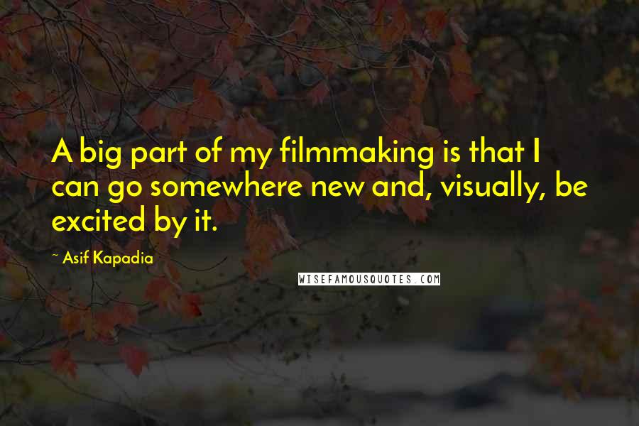 Asif Kapadia Quotes: A big part of my filmmaking is that I can go somewhere new and, visually, be excited by it.