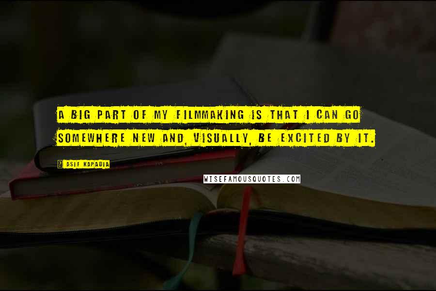 Asif Kapadia Quotes: A big part of my filmmaking is that I can go somewhere new and, visually, be excited by it.