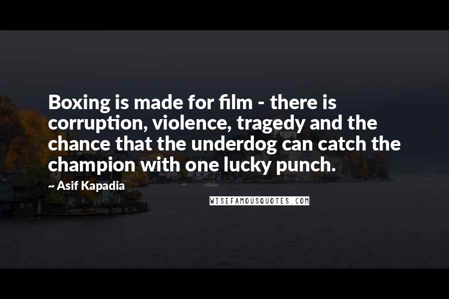 Asif Kapadia Quotes: Boxing is made for film - there is corruption, violence, tragedy and the chance that the underdog can catch the champion with one lucky punch.