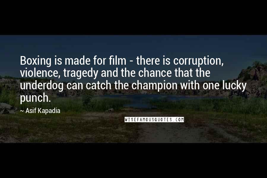 Asif Kapadia Quotes: Boxing is made for film - there is corruption, violence, tragedy and the chance that the underdog can catch the champion with one lucky punch.