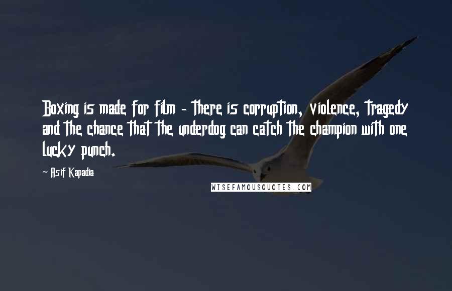 Asif Kapadia Quotes: Boxing is made for film - there is corruption, violence, tragedy and the chance that the underdog can catch the champion with one lucky punch.