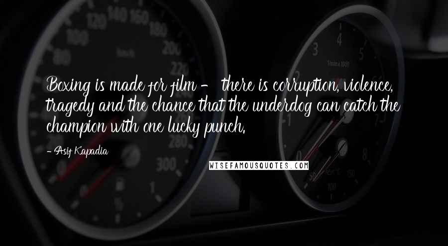 Asif Kapadia Quotes: Boxing is made for film - there is corruption, violence, tragedy and the chance that the underdog can catch the champion with one lucky punch.