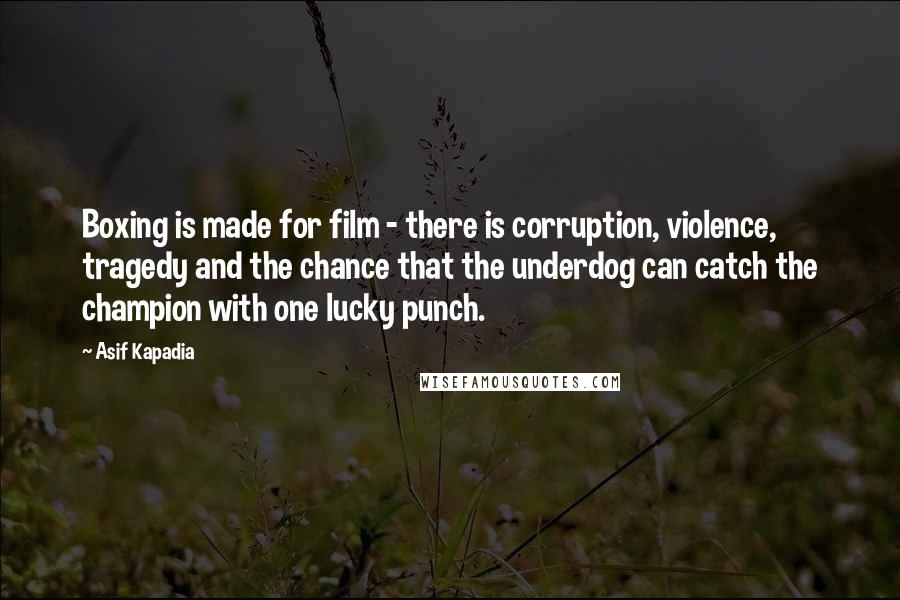 Asif Kapadia Quotes: Boxing is made for film - there is corruption, violence, tragedy and the chance that the underdog can catch the champion with one lucky punch.