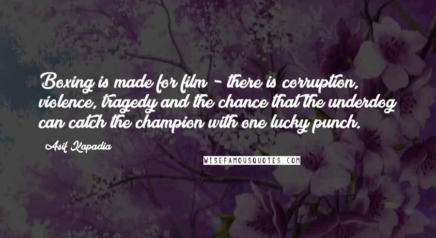 Asif Kapadia Quotes: Boxing is made for film - there is corruption, violence, tragedy and the chance that the underdog can catch the champion with one lucky punch.