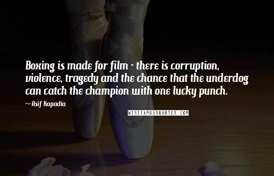 Asif Kapadia Quotes: Boxing is made for film - there is corruption, violence, tragedy and the chance that the underdog can catch the champion with one lucky punch.