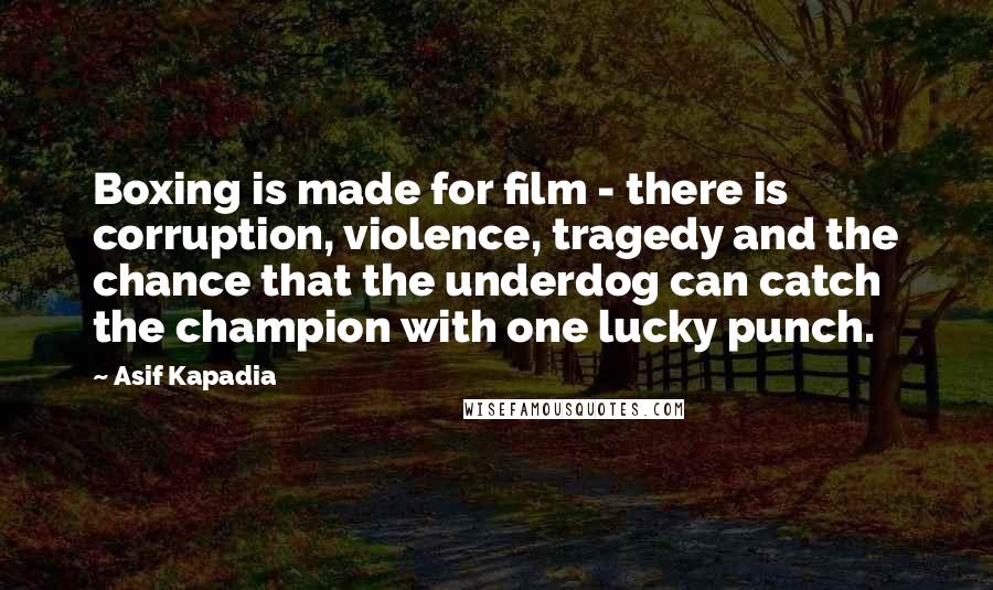 Asif Kapadia Quotes: Boxing is made for film - there is corruption, violence, tragedy and the chance that the underdog can catch the champion with one lucky punch.