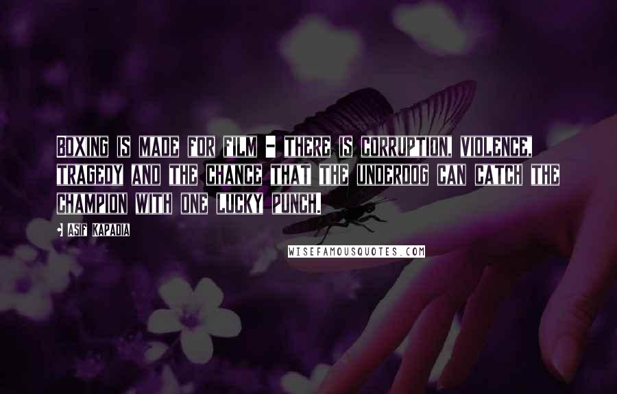 Asif Kapadia Quotes: Boxing is made for film - there is corruption, violence, tragedy and the chance that the underdog can catch the champion with one lucky punch.