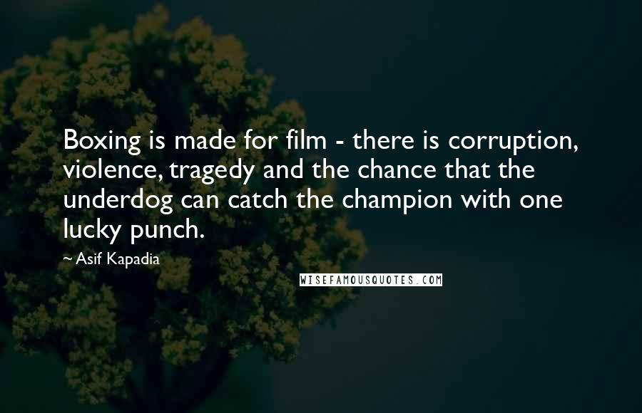 Asif Kapadia Quotes: Boxing is made for film - there is corruption, violence, tragedy and the chance that the underdog can catch the champion with one lucky punch.