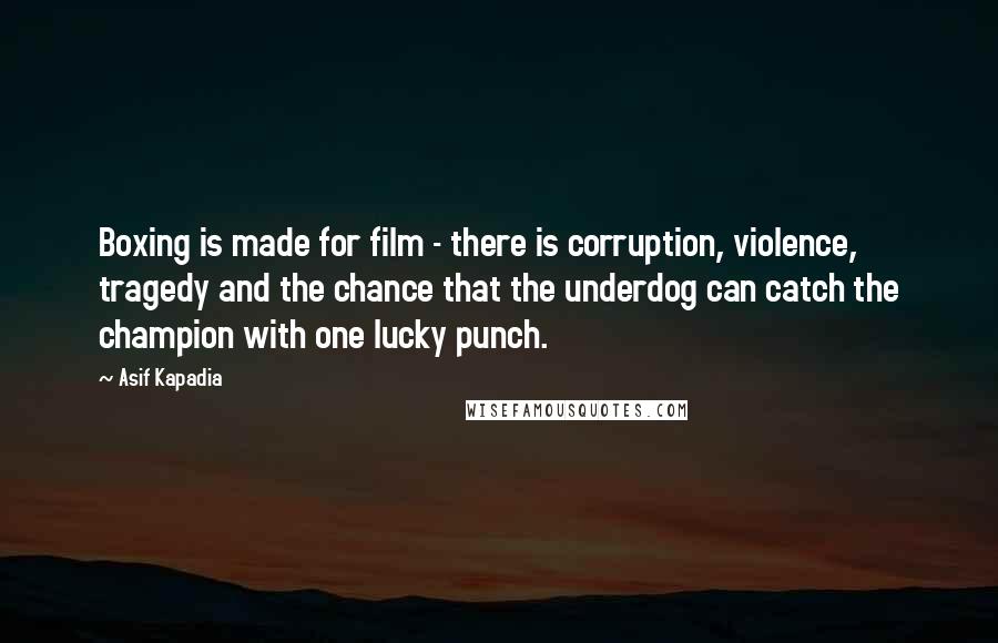 Asif Kapadia Quotes: Boxing is made for film - there is corruption, violence, tragedy and the chance that the underdog can catch the champion with one lucky punch.