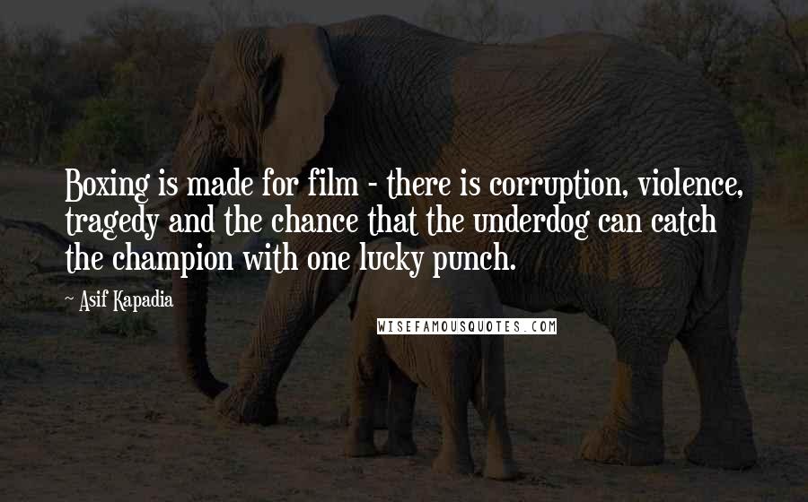 Asif Kapadia Quotes: Boxing is made for film - there is corruption, violence, tragedy and the chance that the underdog can catch the champion with one lucky punch.