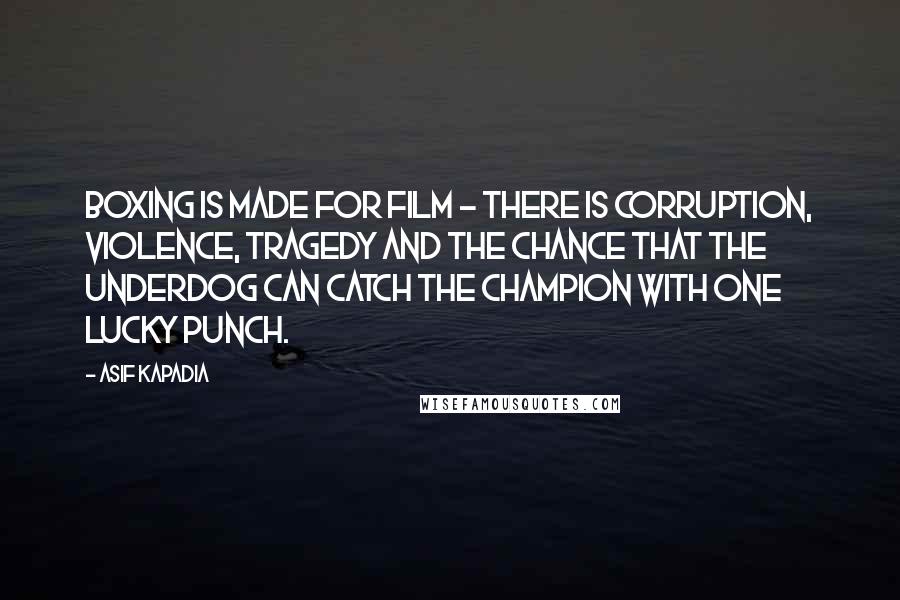 Asif Kapadia Quotes: Boxing is made for film - there is corruption, violence, tragedy and the chance that the underdog can catch the champion with one lucky punch.