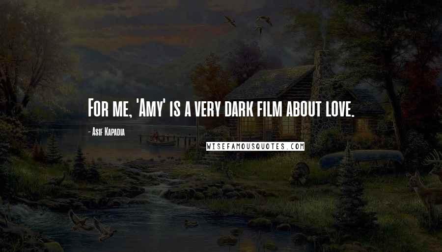 Asif Kapadia Quotes: For me, 'Amy' is a very dark film about love.