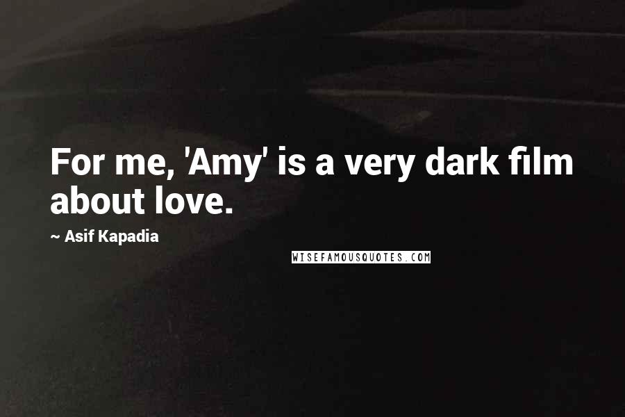 Asif Kapadia Quotes: For me, 'Amy' is a very dark film about love.
