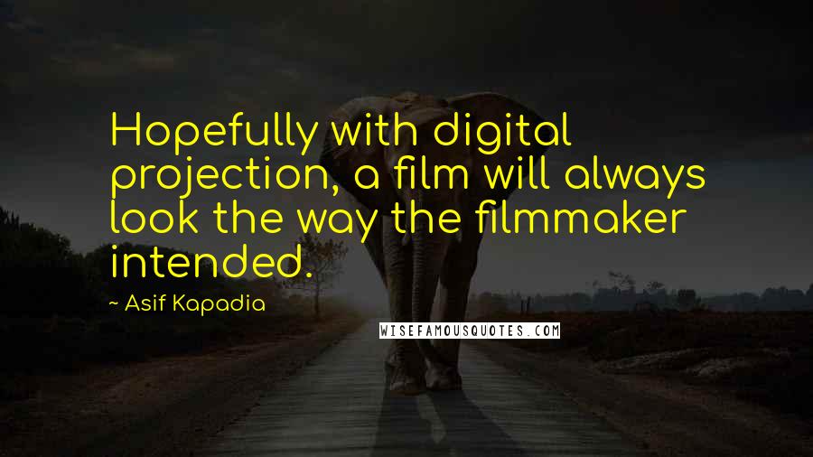Asif Kapadia Quotes: Hopefully with digital projection, a film will always look the way the filmmaker intended.