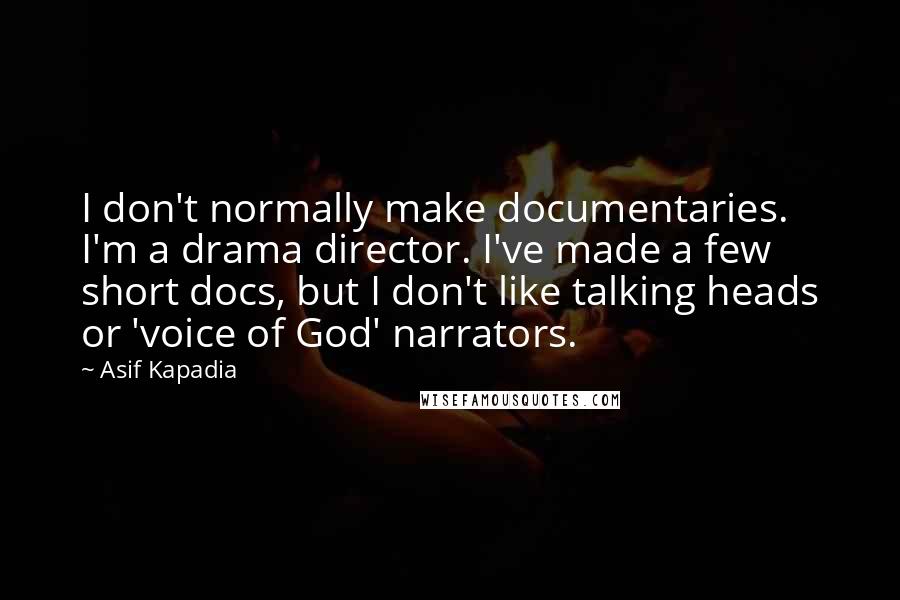Asif Kapadia Quotes: I don't normally make documentaries. I'm a drama director. I've made a few short docs, but I don't like talking heads or 'voice of God' narrators.
