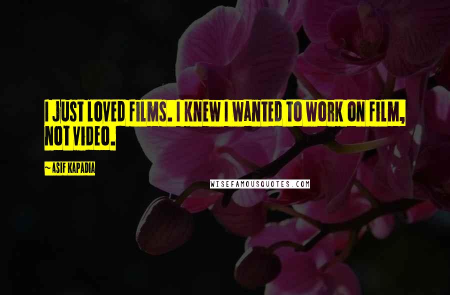 Asif Kapadia Quotes: I just loved films. I knew I wanted to work on film, not video.