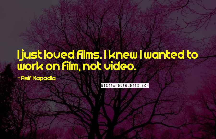 Asif Kapadia Quotes: I just loved films. I knew I wanted to work on film, not video.