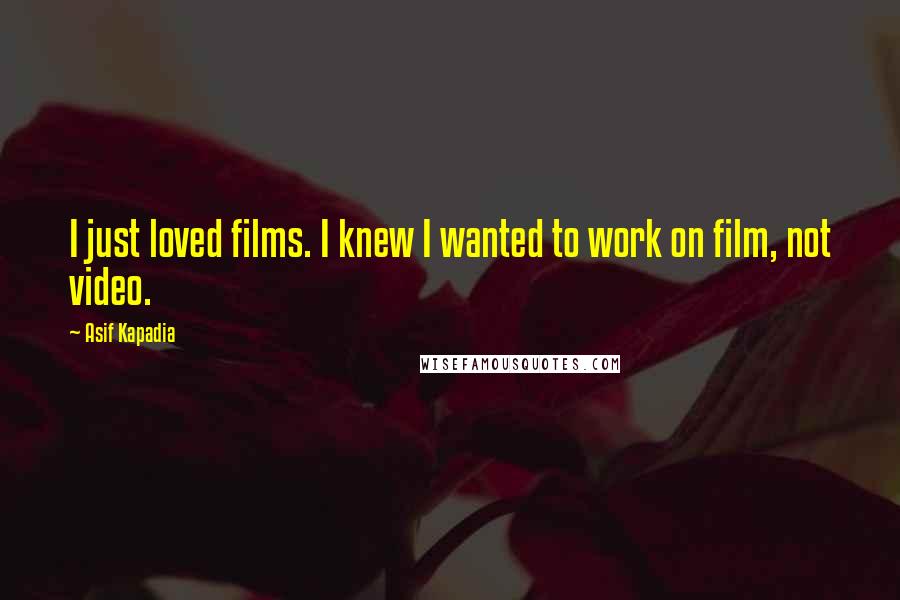 Asif Kapadia Quotes: I just loved films. I knew I wanted to work on film, not video.