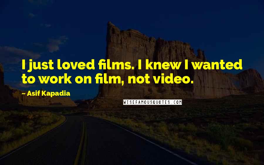 Asif Kapadia Quotes: I just loved films. I knew I wanted to work on film, not video.