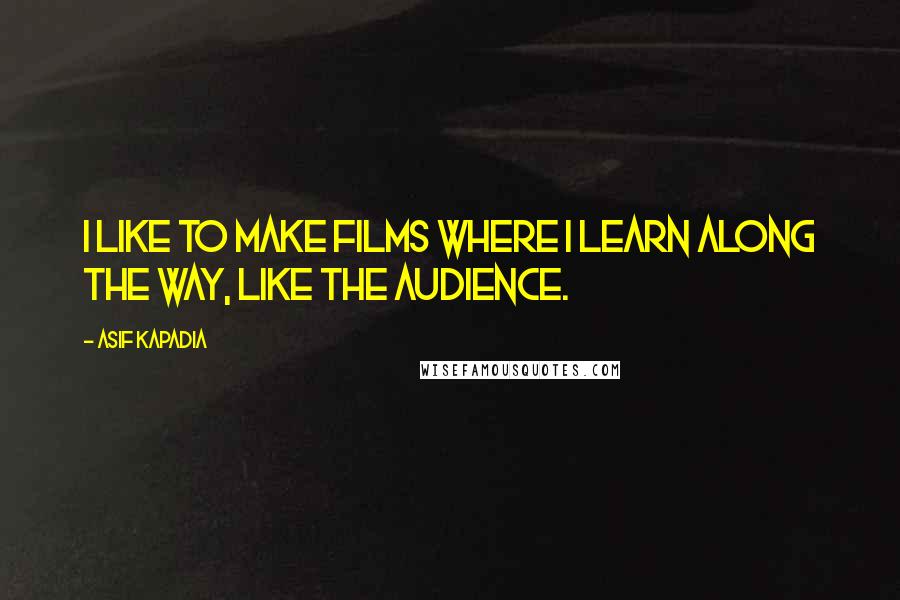 Asif Kapadia Quotes: I like to make films where I learn along the way, like the audience.