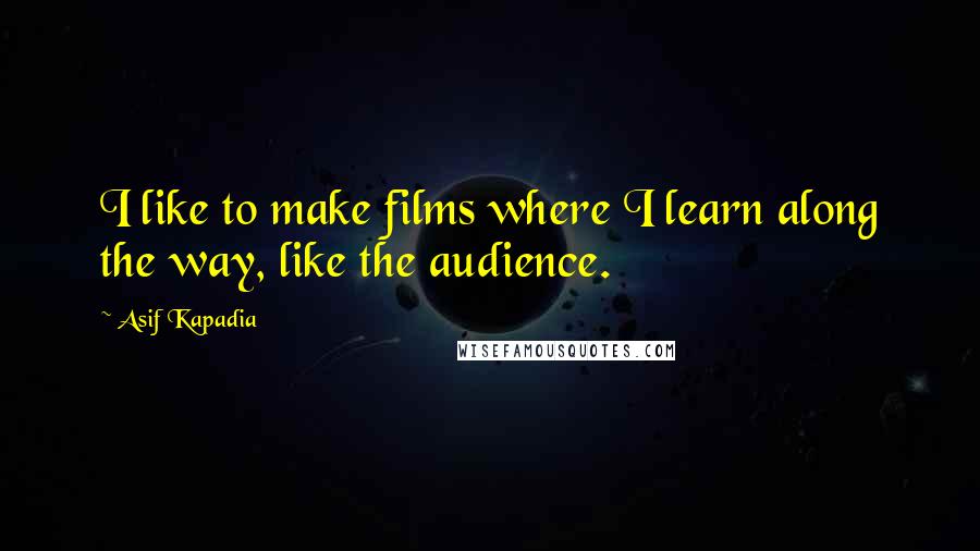 Asif Kapadia Quotes: I like to make films where I learn along the way, like the audience.