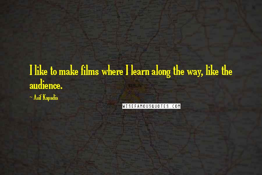 Asif Kapadia Quotes: I like to make films where I learn along the way, like the audience.