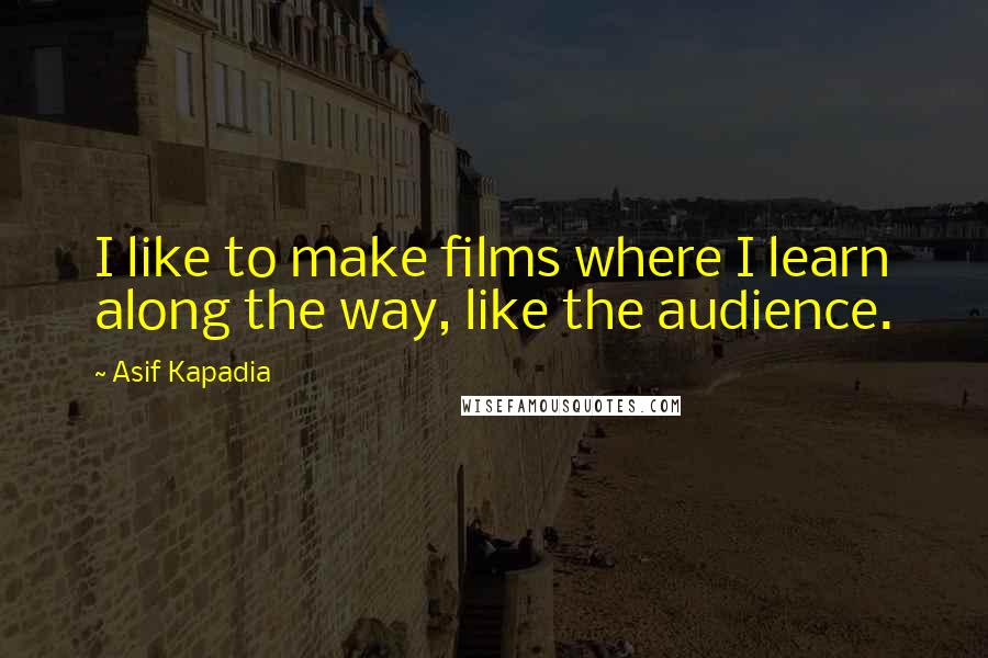Asif Kapadia Quotes: I like to make films where I learn along the way, like the audience.