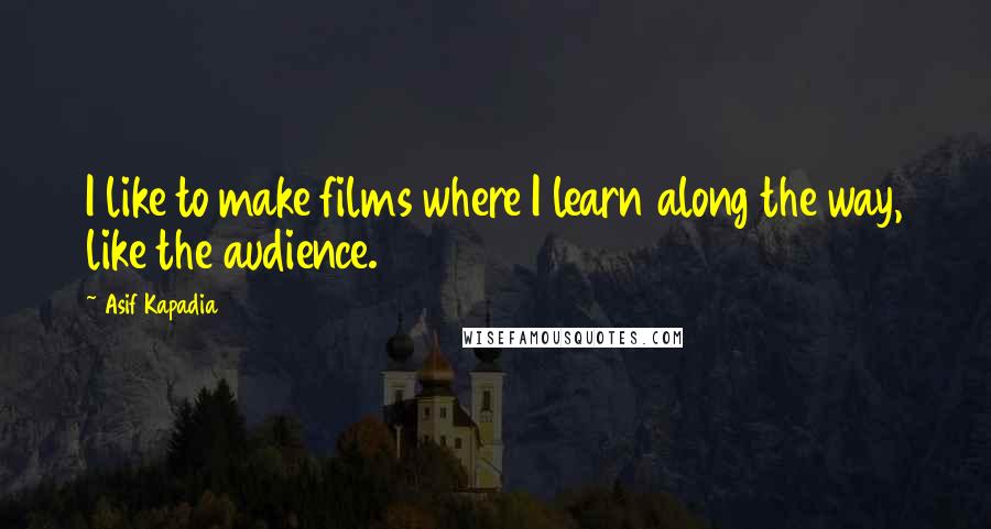 Asif Kapadia Quotes: I like to make films where I learn along the way, like the audience.