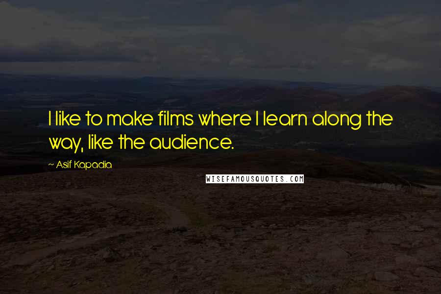 Asif Kapadia Quotes: I like to make films where I learn along the way, like the audience.