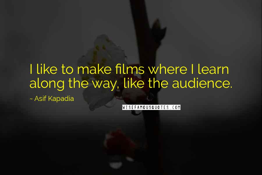 Asif Kapadia Quotes: I like to make films where I learn along the way, like the audience.