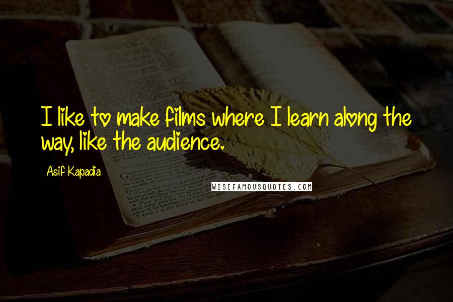 Asif Kapadia Quotes: I like to make films where I learn along the way, like the audience.