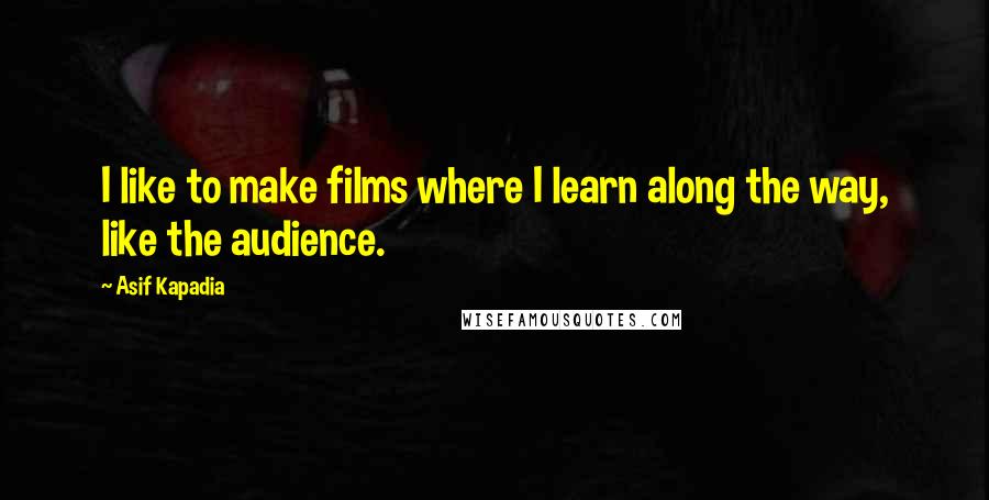 Asif Kapadia Quotes: I like to make films where I learn along the way, like the audience.