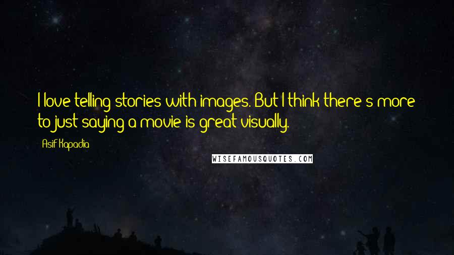 Asif Kapadia Quotes: I love telling stories with images. But I think there's more to just saying a movie is great visually.