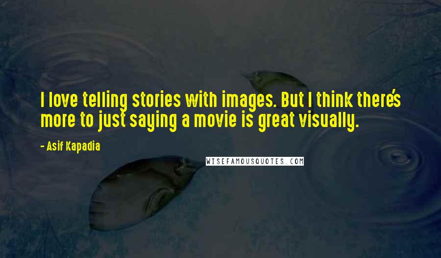 Asif Kapadia Quotes: I love telling stories with images. But I think there's more to just saying a movie is great visually.