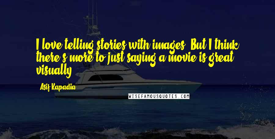 Asif Kapadia Quotes: I love telling stories with images. But I think there's more to just saying a movie is great visually.