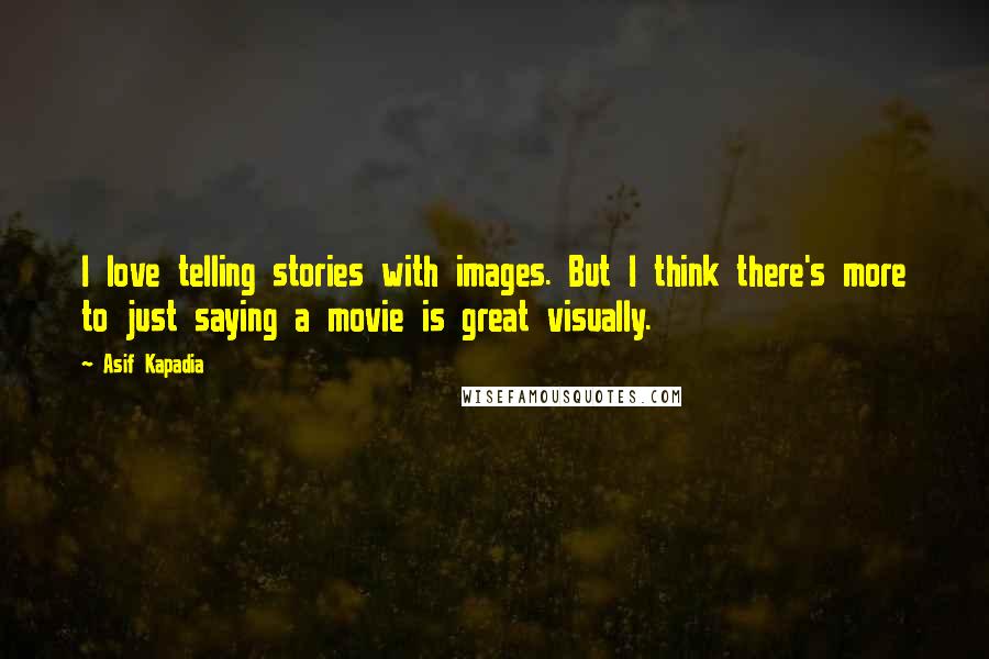 Asif Kapadia Quotes: I love telling stories with images. But I think there's more to just saying a movie is great visually.