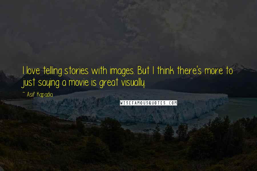 Asif Kapadia Quotes: I love telling stories with images. But I think there's more to just saying a movie is great visually.