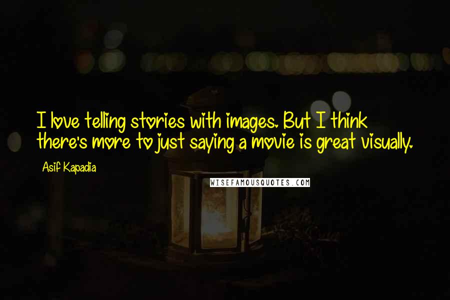 Asif Kapadia Quotes: I love telling stories with images. But I think there's more to just saying a movie is great visually.